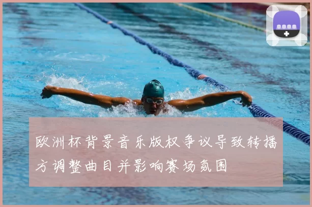 欧洲杯背景音乐版权争议导致转播方调整曲目并影响赛场氛围