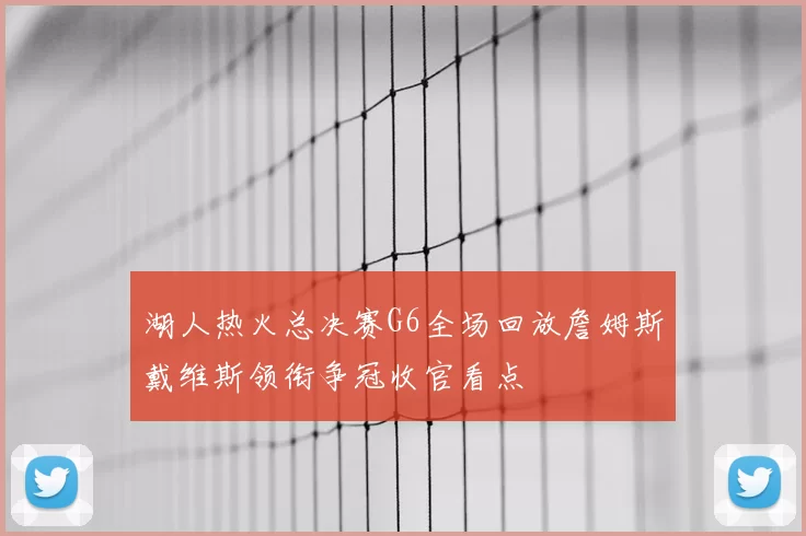 湖人热火总决赛G6全场回放詹姆斯戴维斯领衔争冠收官看点