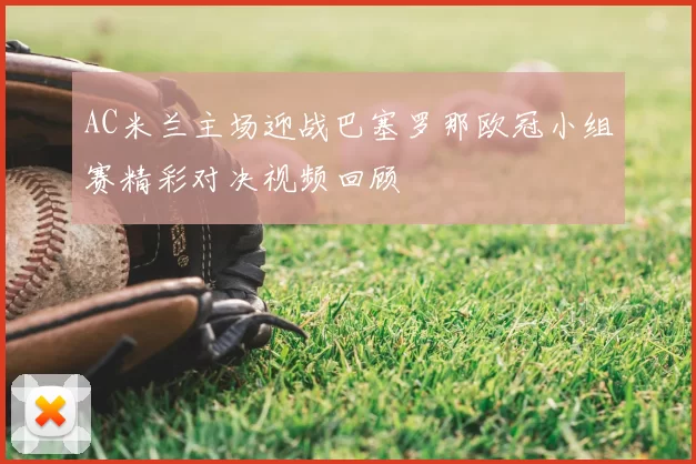 AC米兰主场迎战巴塞罗那欧冠小组赛精彩对决视频回顾