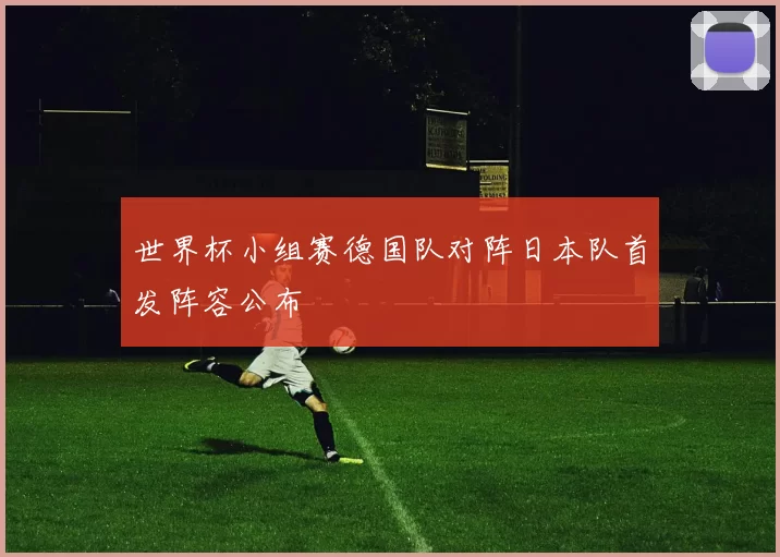 世界杯小组赛德国队对阵日本队首发阵容公布