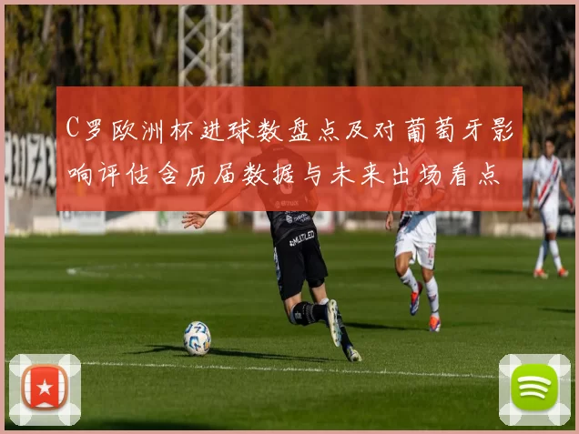 C罗欧洲杯进球数盘点及对葡萄牙影响评估含历届数据与未来出场看点