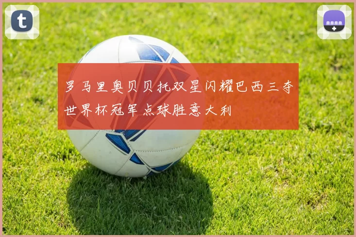 罗马里奥贝贝托双星闪耀巴西三夺世界杯冠军点球胜意大利