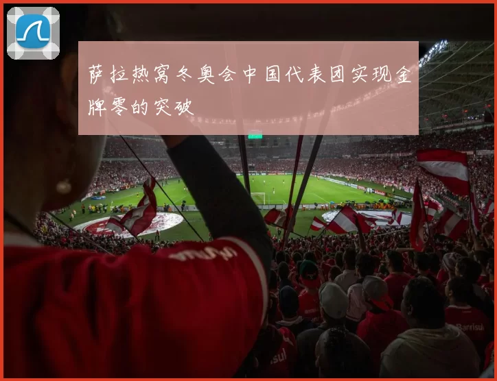 萨拉热窝冬奥会中国代表团实现金牌零的突破