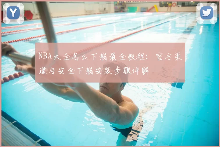 NBA大全怎么下载最全教程：官方渠道与安全下载安装步骤详解