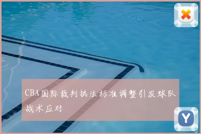 CBA国际裁判执法标准调整引发球队战术应对