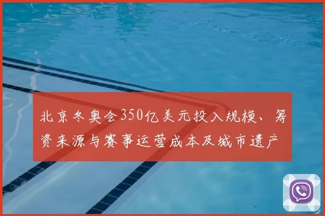 北京冬奥会350亿美元投入规模、筹资来源与赛事运营成本及城市遗产影响