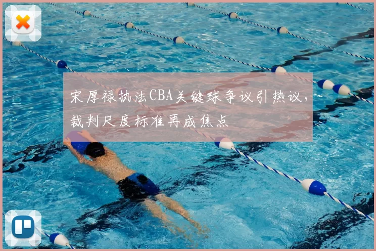 宋厚禄执法CBA关键球争议引热议,裁判尺度标准再成焦点