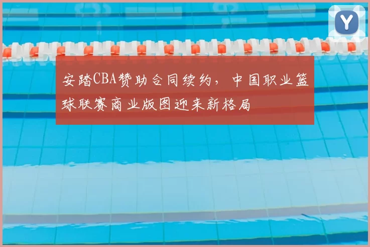 安踏CBA赞助合同续约,中国职业篮球联赛商业版图迎来新格局