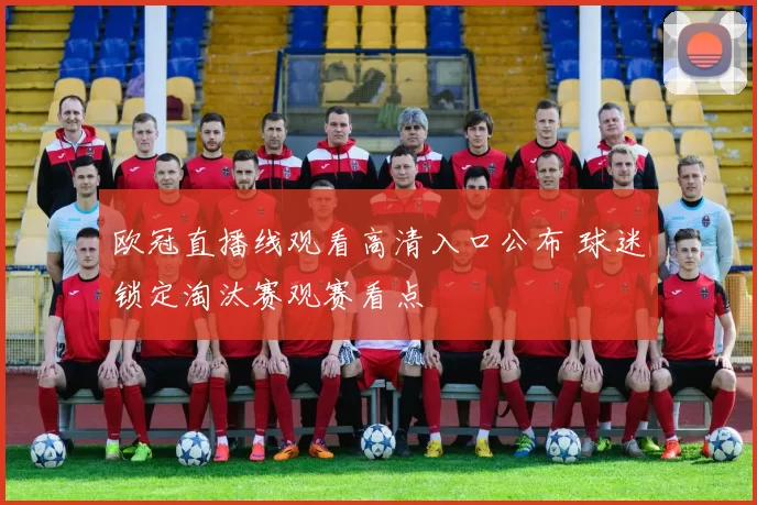 欧冠直播线观看高清入口公布 球迷锁定淘汰赛观赛看点