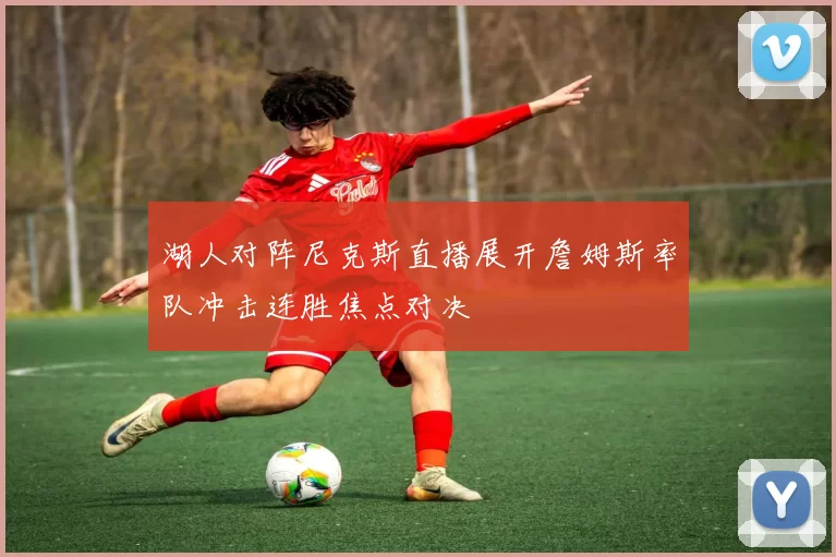 湖人对阵尼克斯直播展开詹姆斯率队冲击连胜焦点对决