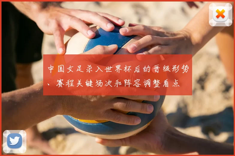 中国女足杀入世界杯后的晋级形势、赛程关键场次和阵容调整看点