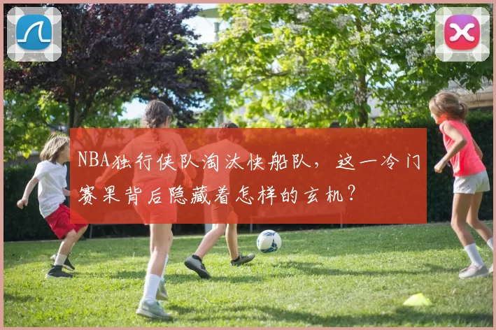 NBA独行侠队淘汰快船队，这一冷门赛果背后隐藏着怎样的玄机？