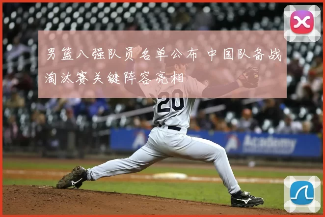 男篮八强队员名单公布 中国队备战淘汰赛关键阵容亮相