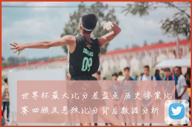 世界杯最大比分差盘点 历史惨案比赛回顾及悬殊比分背后数据分析