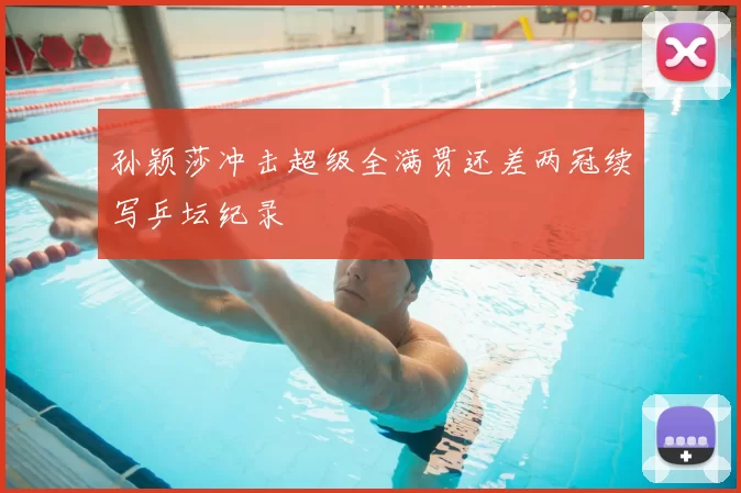 孙颖莎冲击超级全满贯还差两冠续写乒坛纪录