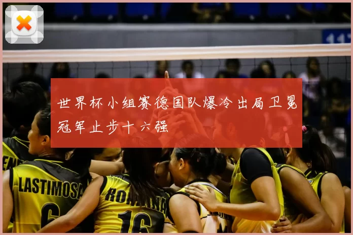 世界杯小组赛德国队爆冷出局卫冕冠军止步十六强