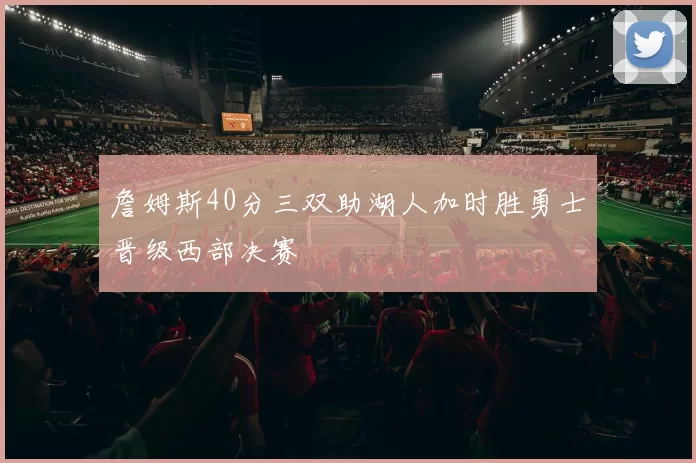 詹姆斯40分三双助湖人加时胜勇士晋级西部决赛