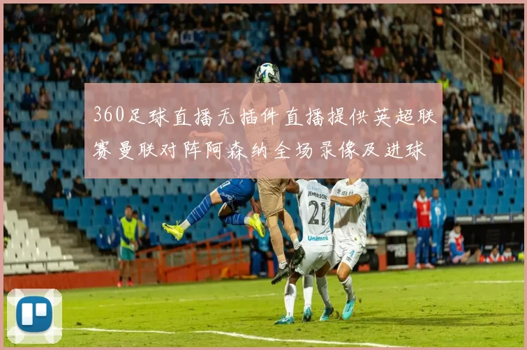 360足球直播无插件直播提供英超联赛曼联对阵阿森纳全场录像及进球集锦
