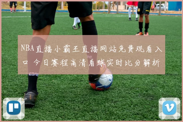NBA直播小霸王直播网站免费观看入口 今日赛程高清看球实时比分解析