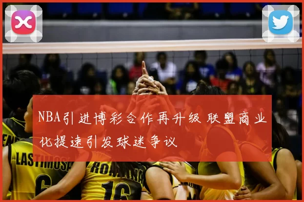 NBA引进博彩合作再升级 联盟商业化提速引发球迷争议