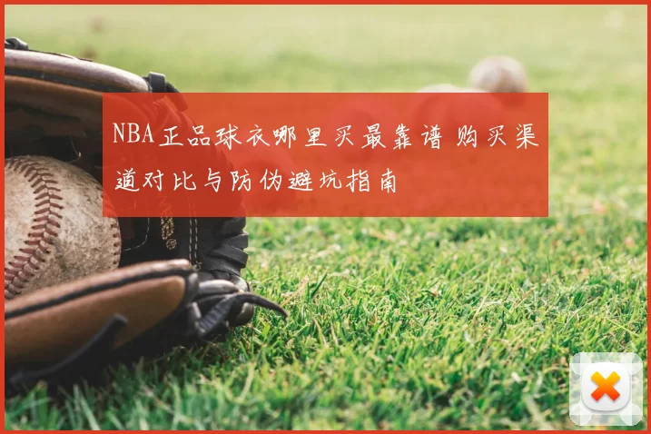 NBA正品球衣哪里买最靠谱 购买渠道对比与防伪避坑指南