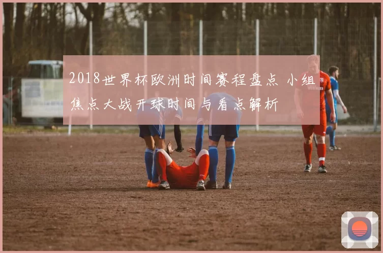 2018世界杯欧洲时间赛程盘点 小组焦点大战开球时间与看点解析