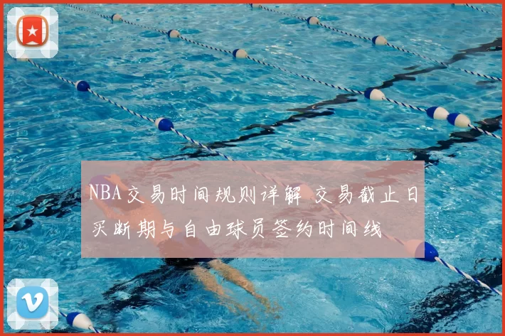 NBA交易时间规则详解 交易截止日买断期与自由球员签约时间线