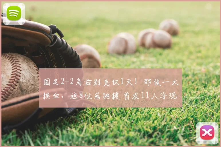 国足2-2乌兹别克仅1天！邵佳一大换血，这8位或驰援 首发11人浮现