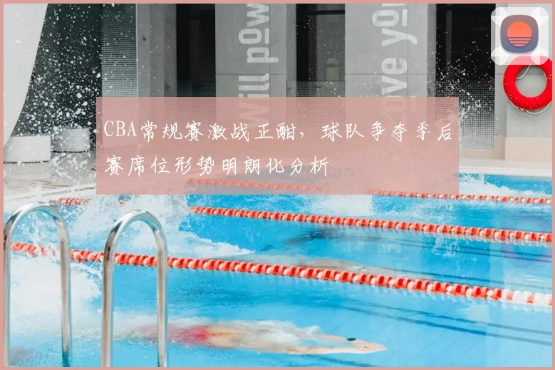 CBA常规赛激战正酣，球队争夺季后赛席位形势明朗化分析