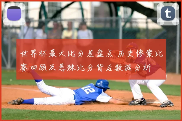 世界杯最大比分差盘点 历史惨案比赛回顾及悬殊比分背后数据分析