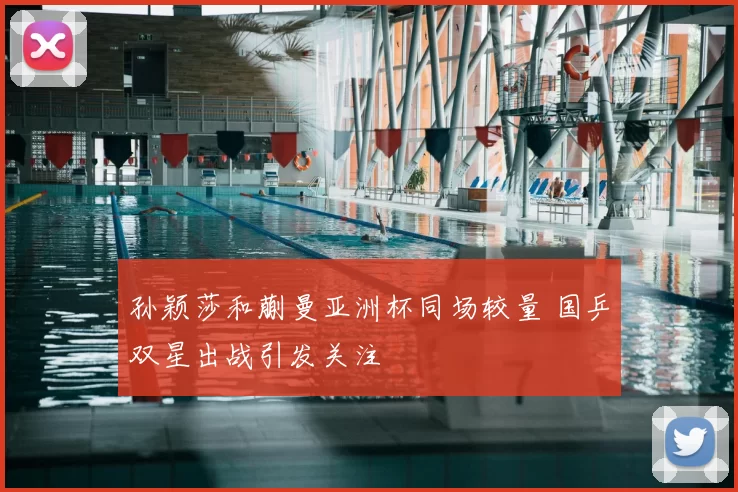 孙颖莎和蒯曼亚洲杯同场较量 国乒双星出战引发关注