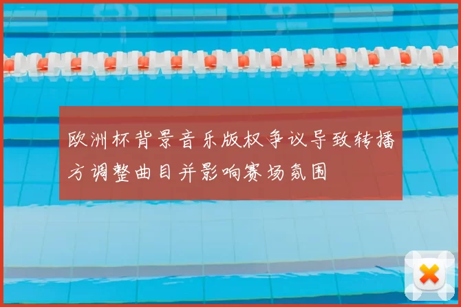 欧洲杯背景音乐版权争议导致转播方调整曲目并影响赛场氛围