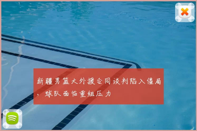 新疆男篮大外援合同谈判陷入僵局，球队面临重组压力