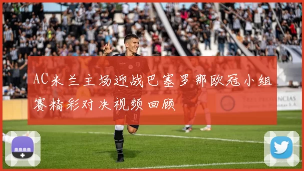 AC米兰主场迎战巴塞罗那欧冠小组赛精彩对决视频回顾