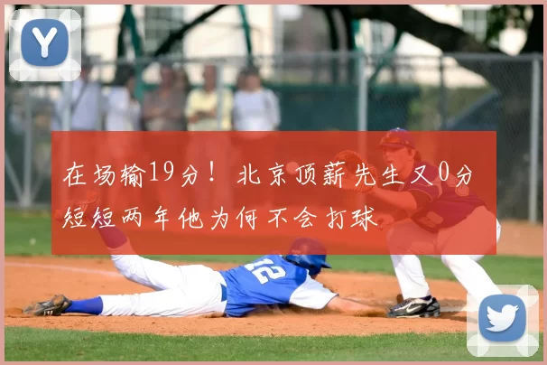 在场输19分！北京顶薪先生又0分 短短两年他为何不会打球