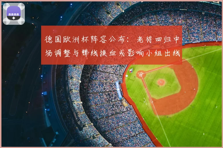 德国欧洲杯阵容公布：老将回归中场调整与锋线换血或影响小组出线