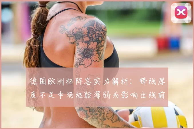 德国欧洲杯阵容实力解析：锋线厚度不足中场经验薄弱或影响出线前景