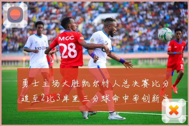 勇士主场大胜凯尔特人总决赛比分追至2比3库里三分球命中率创新高