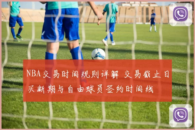 NBA交易时间规则详解 交易截止日买断期与自由球员签约时间线