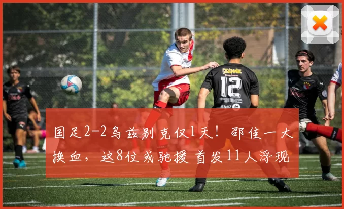 国足2-2乌兹别克仅1天！邵佳一大换血，这8位或驰援 首发11人浮现