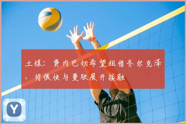 土媒:费内巴切希望租借齐尔克泽,将很快与曼联展开接触