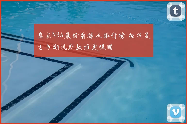 盘点NBA最好看球衣排行榜 经典复古与潮流新款谁更吸睛