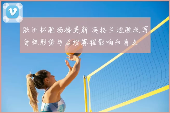 欧洲杯胜场榜更新 英格兰连胜改写晋级形势与后续赛程影响和看点