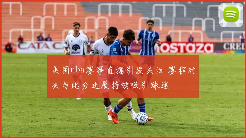 美国nba赛事直播引发关注 赛程对决与比分进展持续吸引球迷