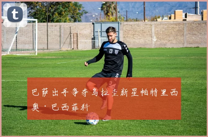 巴萨出手争夺乌拉圭新星帕特里西奥·巴西菲科