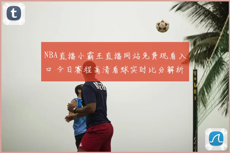 NBA直播小霸王直播网站免费观看入口 今日赛程高清看球实时比分解析