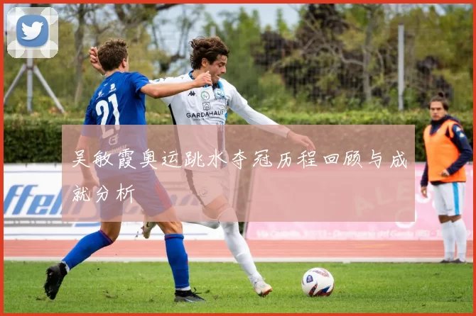 吴敏霞奥运跳水夺冠历程回顾与成就分析