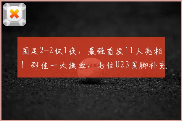 国足2-2仅1夜,最强首发11人亮相!邵佳一大换血,七位U23国脚补充
