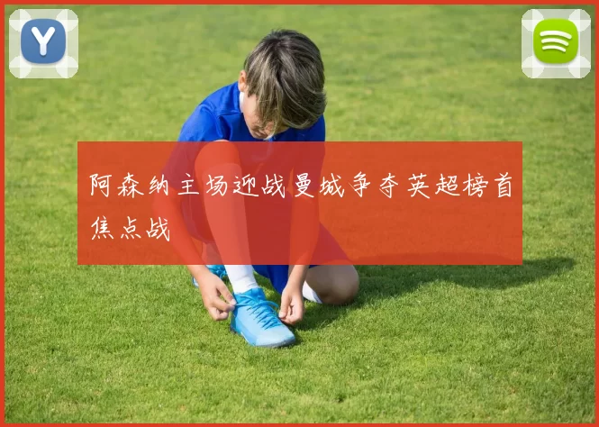 阿森纳主场迎战曼城争夺英超榜首焦点战