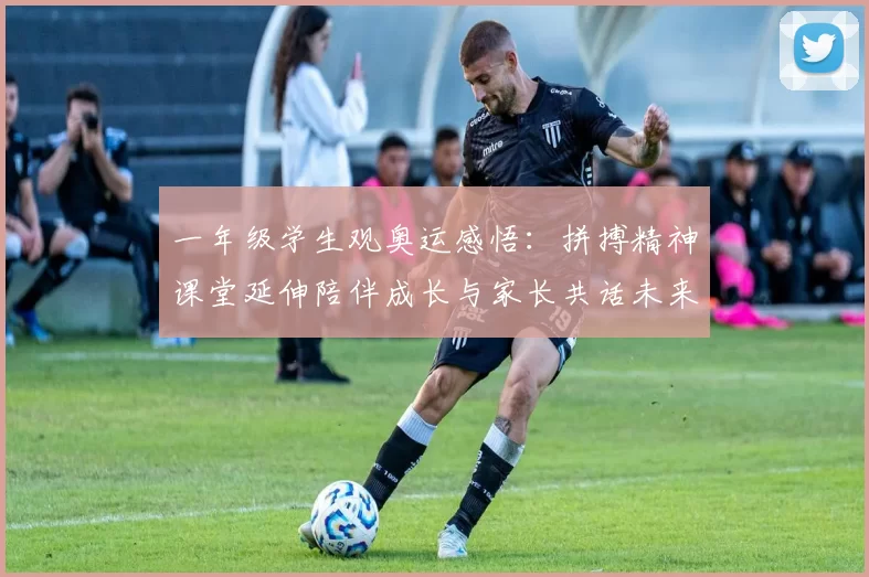 一年级学生观奥运感悟：拼搏精神课堂延伸陪伴成长与家长共话未来